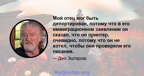 Мой отец мог быть депортирован, потому что в его иммиграционном заявлении он сказал, что он принтер, очевидно, потому что он не хотел, чтобы они проверяли его писания.