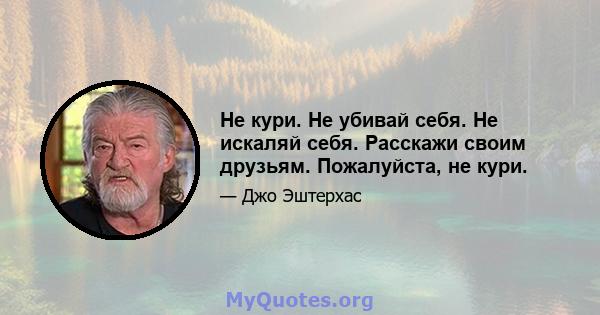 Не кури. Не убивай себя. Не искаляй себя. Расскажи своим друзьям. Пожалуйста, не кури.