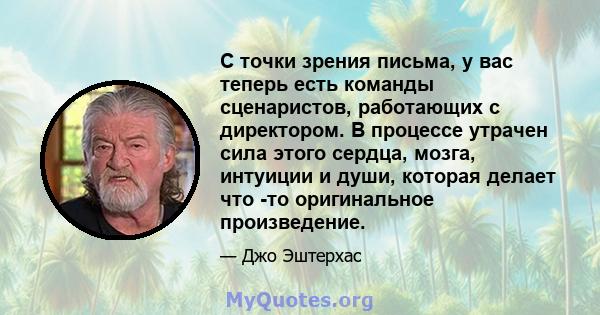 С точки зрения письма, у вас теперь есть команды сценаристов, работающих с директором. В процессе утрачен сила этого сердца, мозга, интуиции и души, которая делает что -то оригинальное произведение.