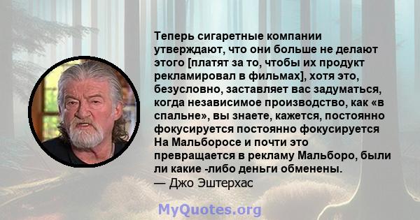 Теперь сигаретные компании утверждают, что они больше не делают этого [платят за то, чтобы их продукт рекламировал в фильмах], хотя это, безусловно, заставляет вас задуматься, когда независимое производство, как «в