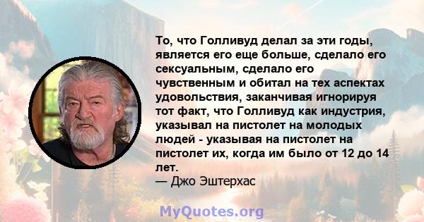 То, что Голливуд делал за эти годы, является его еще больше, сделало его сексуальным, сделало его чувственным и обитал на тех аспектах удовольствия, заканчивая игнорируя тот факт, что Голливуд как индустрия, указывал на 