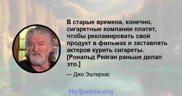 В старые времена, конечно, сигаретные компании платят, чтобы рекламировать свой продукт в фильмах и заставлять актеров курить сигареты. [Рональд Рейган раньше делал это.]