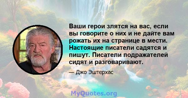 Ваши герои злятся на вас, если вы говорите о них и не дайте вам рожать их на странице в мести. Настоящие писатели садятся и пишут. Писатели подражателей сидят и разговаривают.