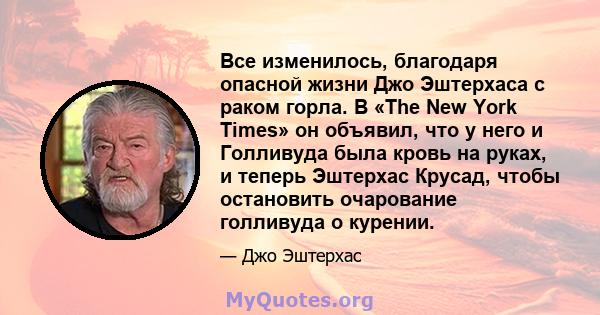 Все изменилось, благодаря опасной жизни Джо Эштерхаса с раком горла. В «The New York Times» он объявил, что у него и Голливуда была кровь на руках, и теперь Эштерхас Крусад, чтобы остановить очарование голливуда о