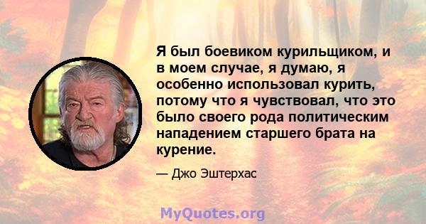 Я был боевиком курильщиком, и в моем случае, я думаю, я особенно использовал курить, потому что я чувствовал, что это было своего рода политическим нападением старшего брата на курение.