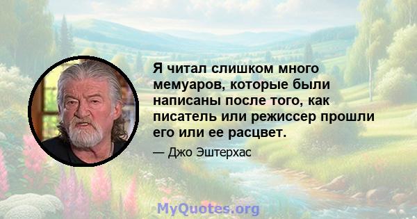 Я читал слишком много мемуаров, которые были написаны после того, как писатель или режиссер прошли его или ее расцвет.