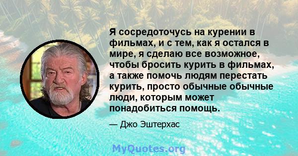 Я сосредоточусь на курении в фильмах, и с тем, как я остался в мире, я сделаю все возможное, чтобы бросить курить в фильмах, а также помочь людям перестать курить, просто обычные обычные люди, которым может понадобиться 