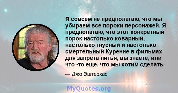 Я совсем не предполагаю, что мы убираем все пороки персонажей. Я предполагаю, что этот конкретный порок настолько коварный, настолько гнусный и настолько смертельный Курение в фильмах для запрета питья, вы знаете, или