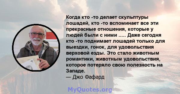 Когда кто -то делает скульптуры лошадей, кто -то вспоминает все эти прекрасные отношения, которые у людей были с ними ..... Даже сегодня кто -то поднимает лошадей только для выездки, гонок, для удовольствия верховой