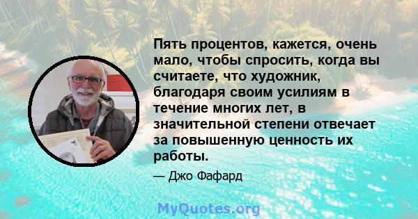 Пять процентов, кажется, очень мало, чтобы спросить, когда вы считаете, что художник, благодаря своим усилиям в течение многих лет, в значительной степени отвечает за повышенную ценность их работы.