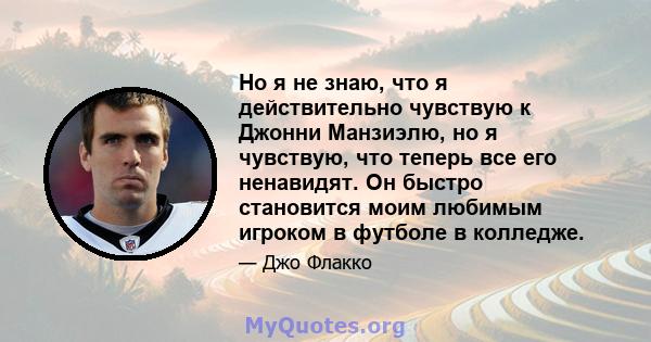 Но я не знаю, что я действительно чувствую к Джонни Манзиэлю, но я чувствую, что теперь все его ненавидят. Он быстро становится моим любимым игроком в футболе в колледже.