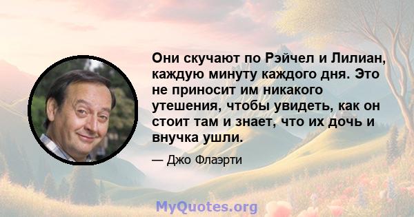 Они скучают по Рэйчел и Лилиан, каждую минуту каждого дня. Это не приносит им никакого утешения, чтобы увидеть, как он стоит там и знает, что их дочь и внучка ушли.