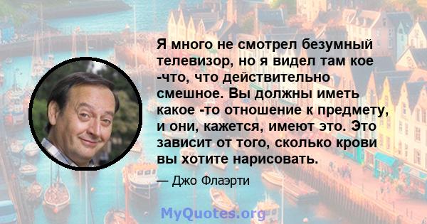 Я много не смотрел безумный телевизор, но я видел там кое -что, что действительно смешное. Вы должны иметь какое -то отношение к предмету, и они, кажется, имеют это. Это зависит от того, сколько крови вы хотите