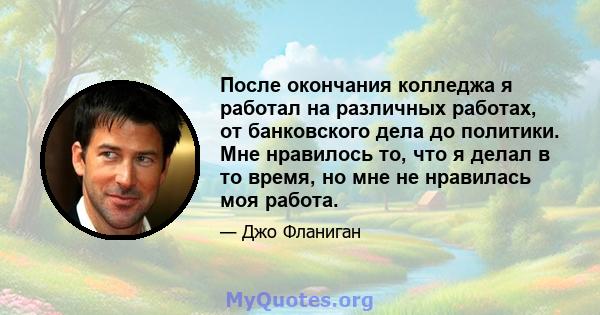 После окончания колледжа я работал на различных работах, от банковского дела до политики. Мне нравилось то, что я делал в то время, но мне не нравилась моя работа.