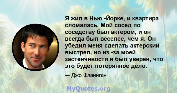 Я жил в Нью -Йорке, и квартира сломалась. Мой сосед по соседству был актером, и он всегда был веселее, чем я. Он убедил меня сделать актерский выстрел, но из -за моей застенчивости я был уверен, что это будет потерянное 