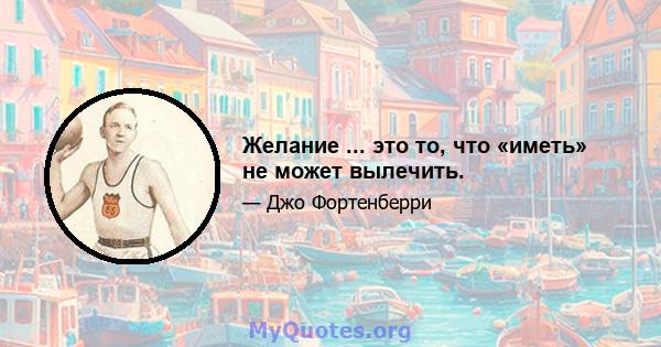 Желание ... это то, что «иметь» не может вылечить.