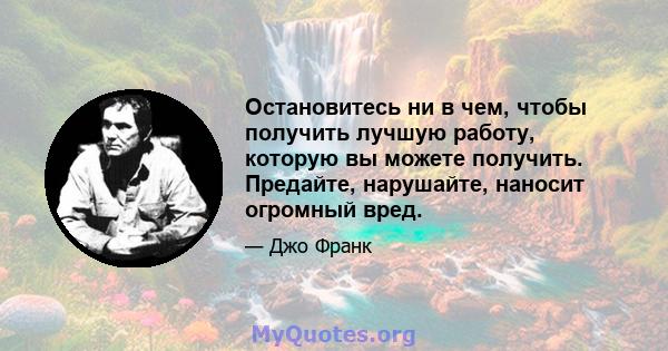 Остановитесь ни в чем, чтобы получить лучшую работу, которую вы можете получить. Предайте, нарушайте, наносит огромный вред.