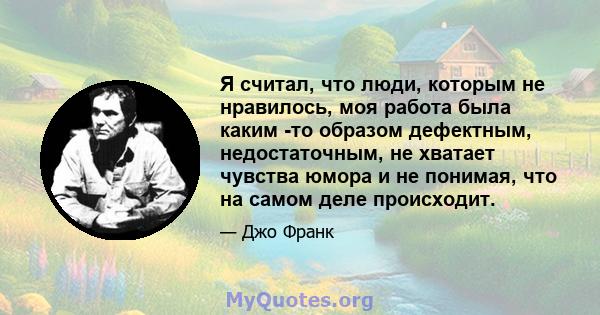 Я считал, что люди, которым не нравилось, моя работа была каким -то образом дефектным, недостаточным, не хватает чувства юмора и не понимая, что на самом деле происходит.