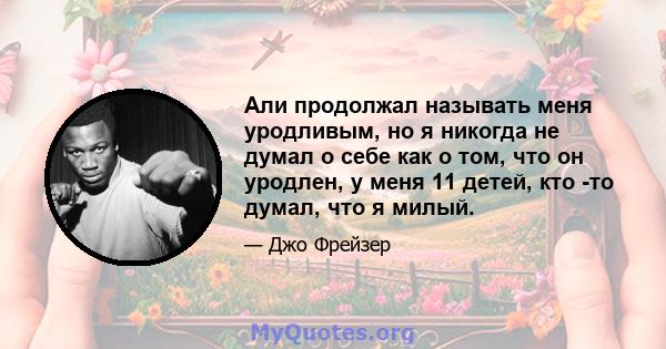 Али продолжал называть меня уродливым, но я никогда не думал о себе как о том, что он уродлен, у меня 11 детей, кто -то думал, что я милый.