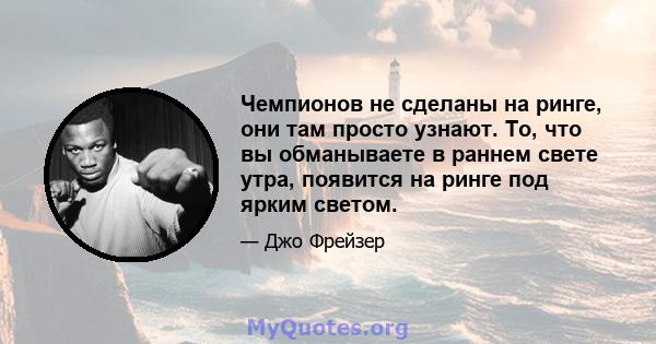 Чемпионов не сделаны на ринге, они там просто узнают. То, что вы обманываете в раннем свете утра, появится на ринге под ярким светом.