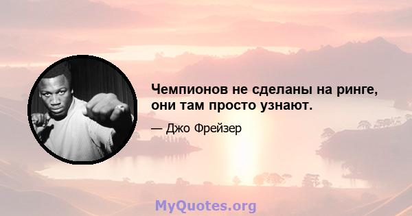 Чемпионов не сделаны на ринге, они там просто узнают.