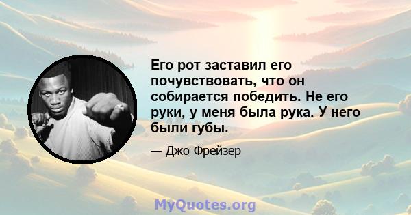 Его рот заставил его почувствовать, что он собирается победить. Не его руки, у меня была рука. У него были губы.