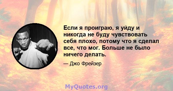 Если я проиграю, я уйду и никогда не буду чувствовать себя плохо, потому что я сделал все, что мог. Больше не было ничего делать.