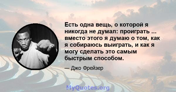 Есть одна вещь, о которой я никогда не думал: проиграть ... вместо этого я думаю о том, как я собираюсь выиграть, и как я могу сделать это самым быстрым способом.