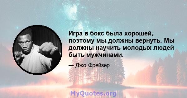 Игра в бокс была хорошей, поэтому мы должны вернуть. Мы должны научить молодых людей быть мужчинами.