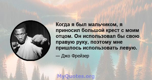 Когда я был мальчиком, я приносил большой крест с моим отцом. Он использовал бы свою правую руку, поэтому мне пришлось использовать левую.