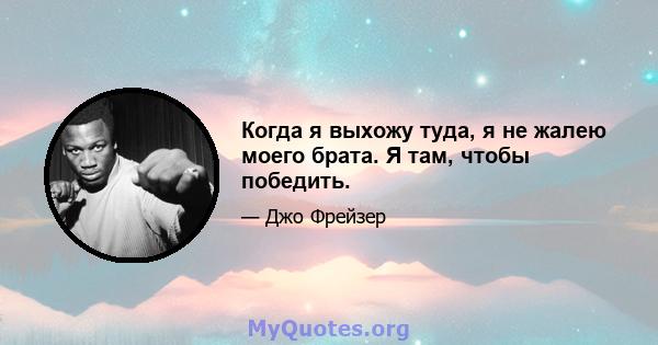 Когда я выхожу туда, я не жалею моего брата. Я там, чтобы победить.