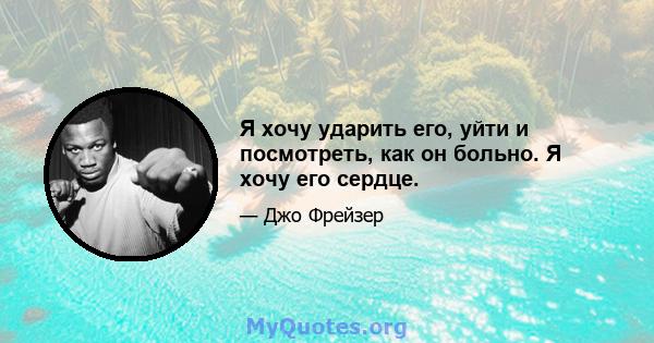 Я хочу ударить его, уйти и посмотреть, как он больно. Я хочу его сердце.