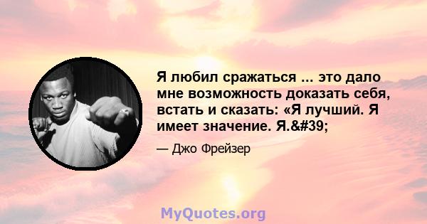 Я любил сражаться ... это дало мне возможность доказать себя, встать и сказать: «Я лучший. Я имеет значение. Я.'