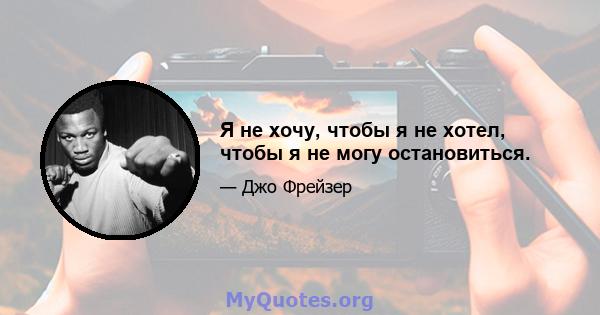 Я не хочу, чтобы я не хотел, чтобы я не могу остановиться.