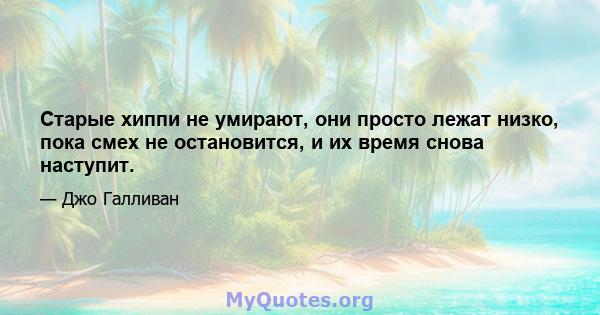 Старые хиппи не умирают, они просто лежат низко, пока смех не остановится, и их время снова наступит.