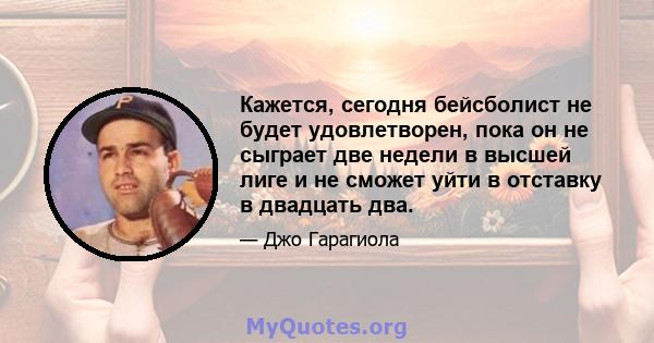 Кажется, сегодня бейсболист не будет удовлетворен, пока он не сыграет две недели в высшей лиге и не сможет уйти в отставку в двадцать два.