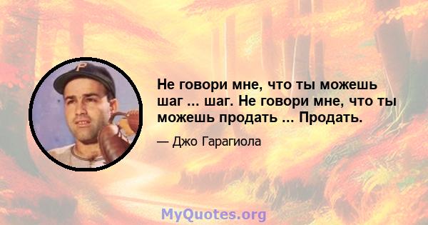 Не говори мне, что ты можешь шаг ... шаг. Не говори мне, что ты можешь продать ... Продать.