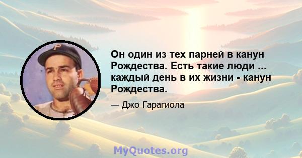 Он один из тех парней в канун Рождества. Есть такие люди ... каждый день в их жизни - канун Рождества.