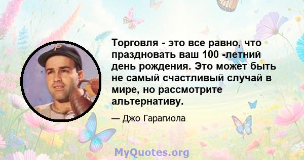 Торговля - это все равно, что праздновать ваш 100 -летний день рождения. Это может быть не самый счастливый случай в мире, но рассмотрите альтернативу.