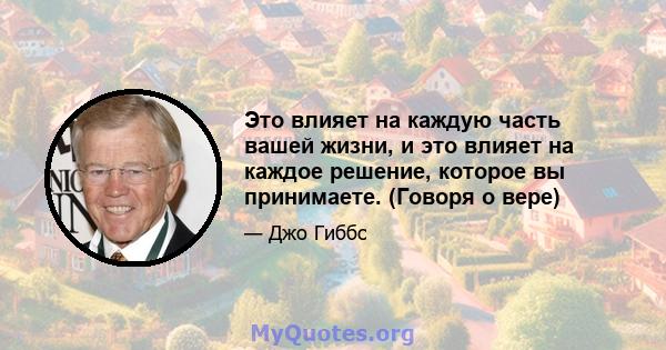 Это влияет на каждую часть вашей жизни, и это влияет на каждое решение, которое вы принимаете. (Говоря о вере)