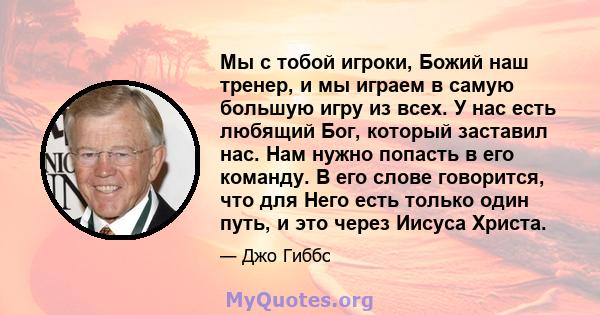 Мы с тобой игроки, Божий наш тренер, и мы играем в самую большую игру из всех. У нас есть любящий Бог, который заставил нас. Нам нужно попасть в его команду. В его слове говорится, что для Него есть только один путь, и