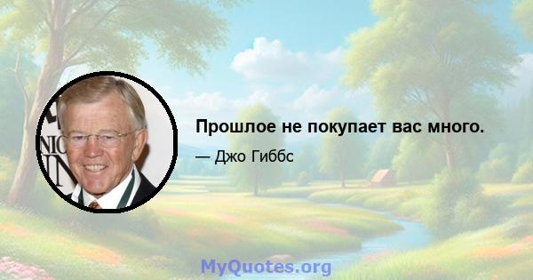 Прошлое не покупает вас много.