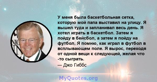 У меня была баскетбольная сетка, которую мой папа выставил на улицу. Я вышел туда и запланивал весь день. Я хотел играть в баскетбол. Затем я пойду в бейсбол, а затем я пойду на футбол. Я помню, как играл в футбол в