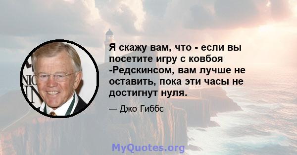 Я скажу вам, что - если вы посетите игру с ковбоя -Редскинсом, вам лучше не оставить, пока эти часы не достигнут нуля.