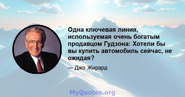 Одна ключевая линия, используемая очень богатым продавцом Гудзона: Хотели бы вы купить автомобиль сейчас, не ожидая?