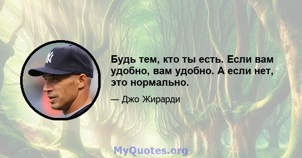 Будь тем, кто ты есть. Если вам удобно, вам удобно. А если нет, это нормально.