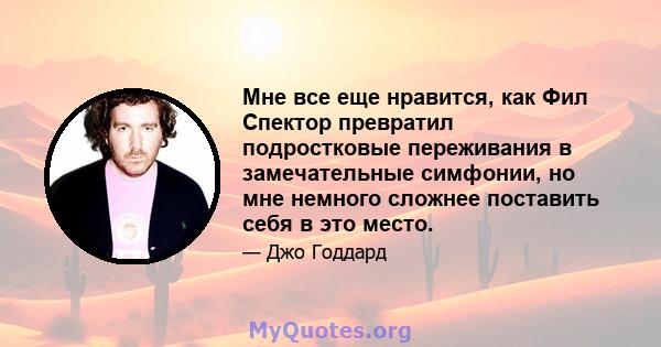 Мне все еще нравится, как Фил Спектор превратил подростковые переживания в замечательные симфонии, но мне немного сложнее поставить себя в это место.