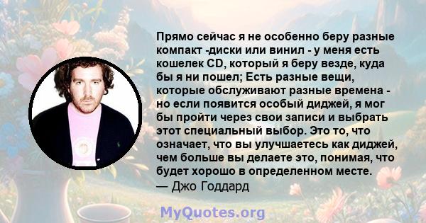 Прямо сейчас я не особенно беру разные компакт -диски или винил - у меня есть кошелек CD, который я беру везде, куда бы я ни пошел; Есть разные вещи, которые обслуживают разные времена - но если появится особый диджей,