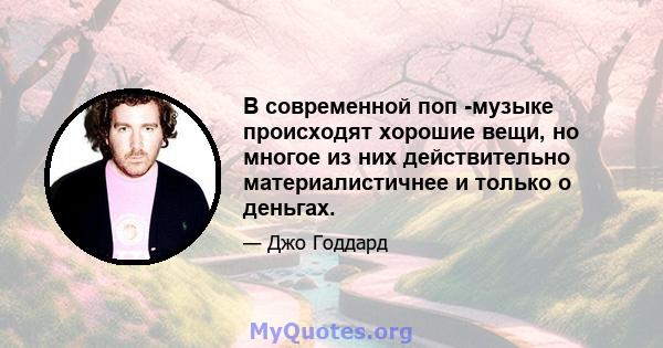 В современной поп -музыке происходят хорошие вещи, но многое из них действительно материалистичнее и только о деньгах.