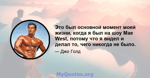 Это был основной момент моей жизни, когда я был на шоу Mae West, потому что я видел и делал то, чего никогда не было.